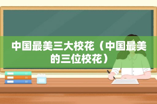 中国最美三大校花（中国最美的三位校花）