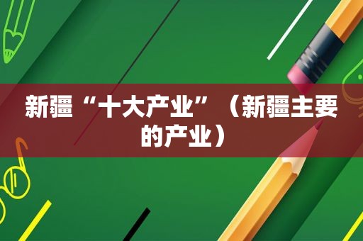 新疆“十大产业”（新疆主要的产业）