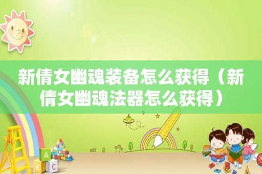新倩女幽魂装备怎么获得（新倩女幽魂法器怎么获得）