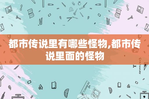 都市传说里有哪些怪物,都市传说里面的怪物