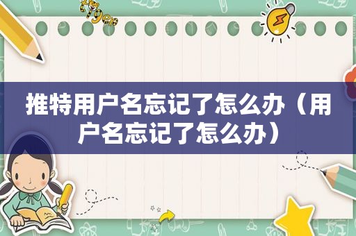 推特用户名忘记了怎么办（用户名忘记了怎么办）