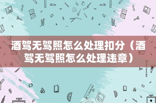 酒驾无驾照怎么处理扣分（酒驾无驾照怎么处理违章）