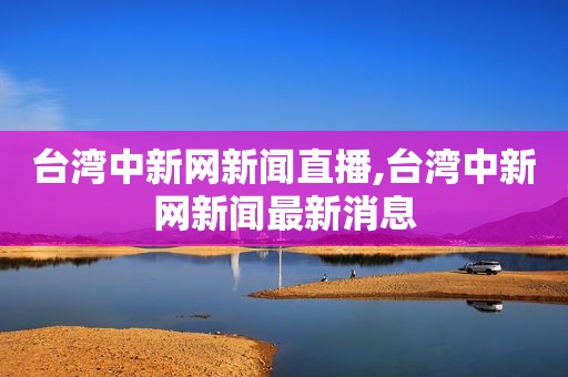 台湾中新网新闻直播,台湾中新网新闻最新消息  第1张