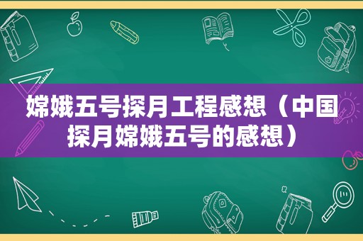 嫦娥五号探月工程感想（中国探月嫦娥五号的感想）