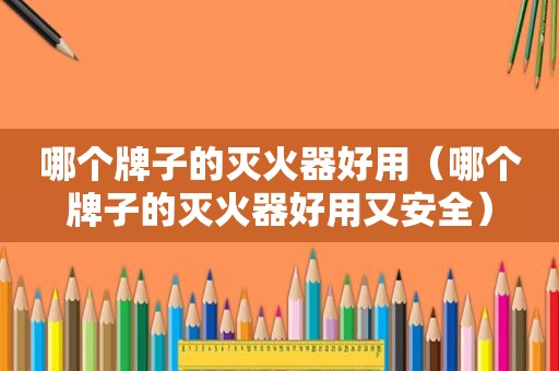 哪个牌子的灭火器好用（哪个牌子的灭火器好用又安全）