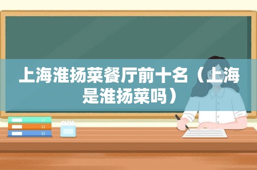 上海淮扬菜餐厅前十名（上海是淮扬菜吗）