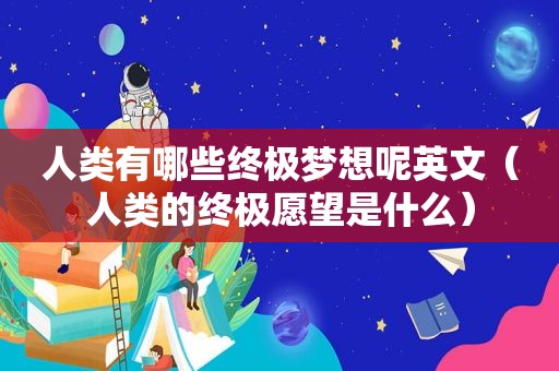 人类有哪些终极梦想呢英文（人类的终极愿望是什么）