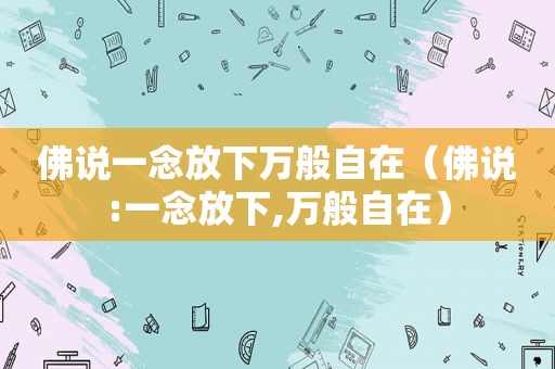 佛说一念放下万般自在（佛说:一念放下,万般自在）