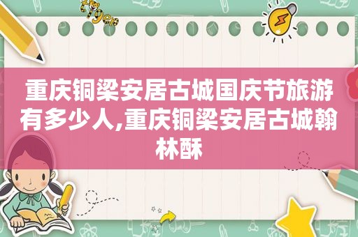 重庆铜梁安居古城国庆节旅游有多少人,重庆铜梁安居古城翰林酥