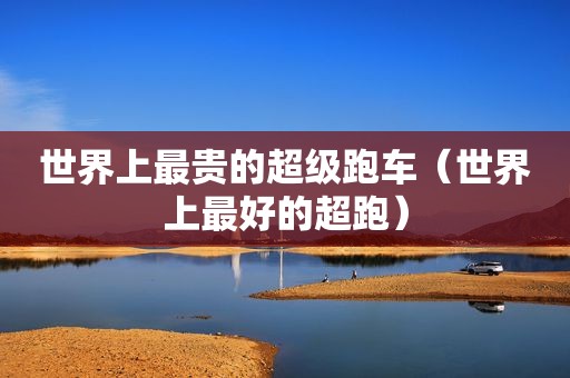 世界上最贵的超级跑车（世界上最好的超跑）