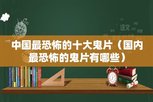 中国最恐怖的十大鬼片（国内最恐怖的鬼片有哪些）