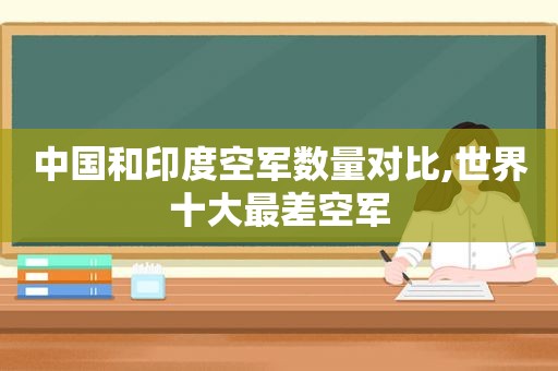 中国和印度空军数量对比,世界十大最差空军