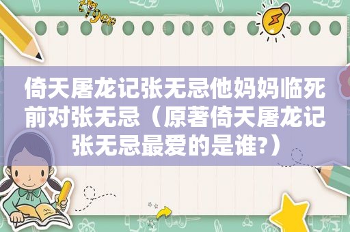倚天屠龙记张无忌他妈妈临死前对张无忌（原著倚天屠龙记张无忌最爱的是谁?）