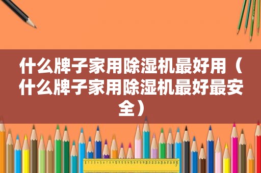 什么牌子家用除湿机最好用（什么牌子家用除湿机最好最安全）