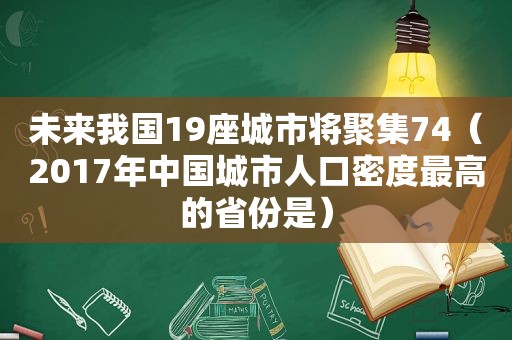 未来我国19座城市将聚集74（2017年中国城市人口密度最高的省份是）
