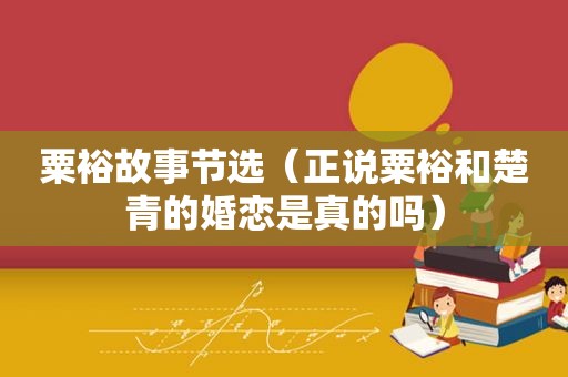 粟裕故事节选（正说粟裕和楚青的婚恋是真的吗）