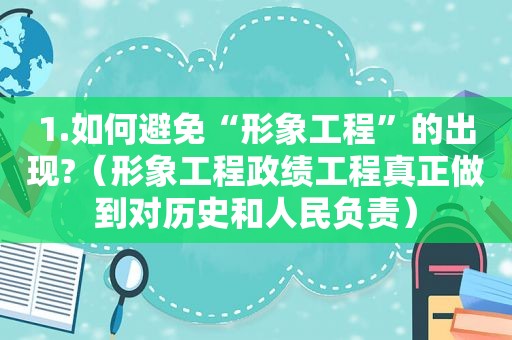 1.如何避免“形象工程”的出现?（形象工程政绩工程真正做到对历史和人民负责）