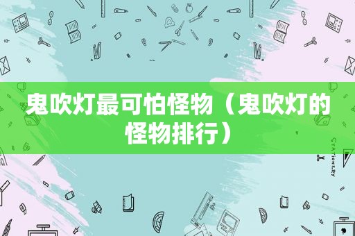 鬼吹灯最可怕怪物（鬼吹灯的怪物排行）