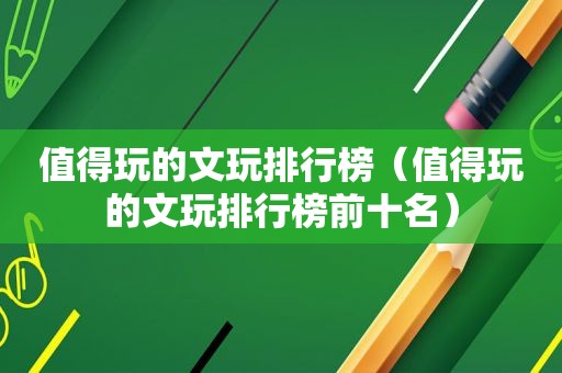 值得玩的文玩排行榜（值得玩的文玩排行榜前十名）