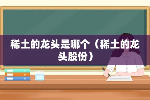 稀土的龙头是哪个（稀土的龙头股份）