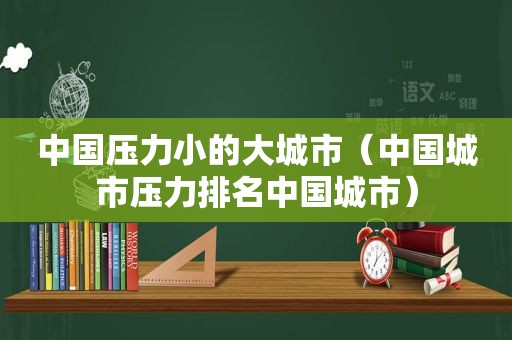 中国压力小的大城市（中国城市压力排名中国城市）
