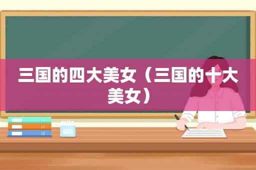 三国的四大美女（三国的十大美女）