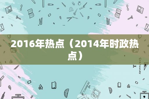 2016年热点（2014年时政热点）
