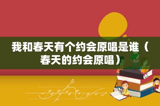我和春天有个约会原唱是谁（春天的约会原唱）