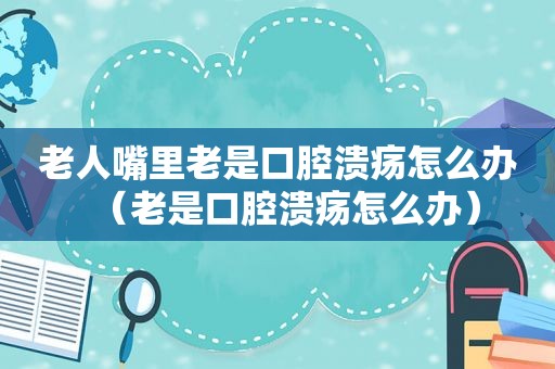 老人嘴里老是口腔溃疡怎么办（老是口腔溃疡怎么办）