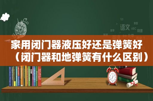 家用闭门器液压好还是弹簧好（闭门器和地弹簧有什么区别）