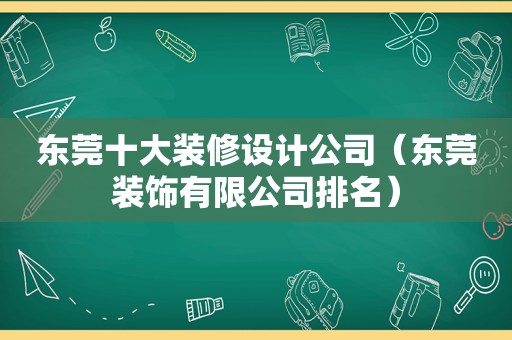 东莞十大装修设计公司（东莞装饰有限公司排名）