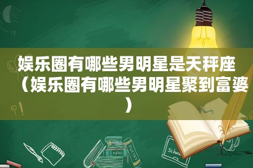 娱乐圈有哪些男明星是天秤座（娱乐圈有哪些男明星聚到富婆）