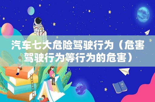 汽车七大危险驾驶行为（危害驾驶行为等行为的危害）