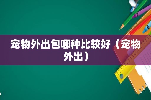 宠物外出包哪种比较好（宠物外出）