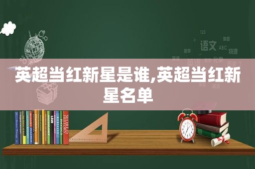 英超当红新星是谁,英超当红新星名单