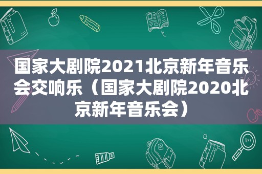 国家大剧院2021北京新年音乐会交响乐（国家大剧院2020北京新年音乐会）