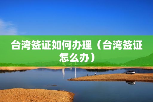 台湾签证如何办理（台湾签证怎么办）