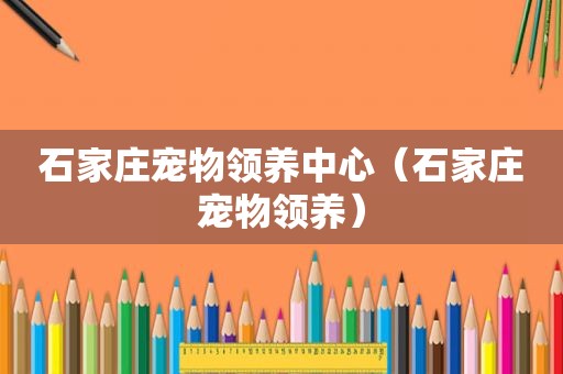 石家庄宠物领养中心（石家庄宠物领养）