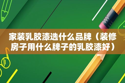 家装乳胶漆选什么品牌（装修房子用什么牌子的乳胶漆好）