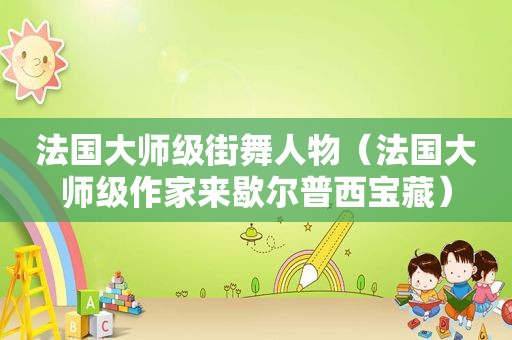 法国大师级街舞人物（法国大师级作家来歇尔普西宝藏）