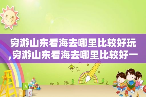 穷游山东看海去哪里比较好玩,穷游山东看海去哪里比较好一点