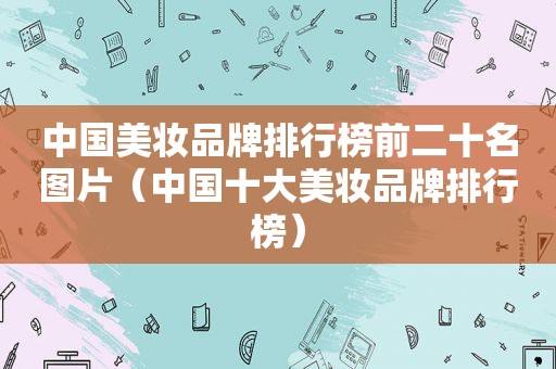 中国美妆品牌排行榜前二十名图片（中国十大美妆品牌排行榜）