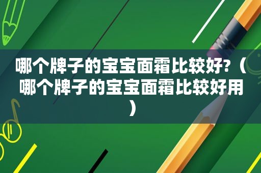 哪个牌子的宝宝面霜比较好?（哪个牌子的宝宝面霜比较好用）