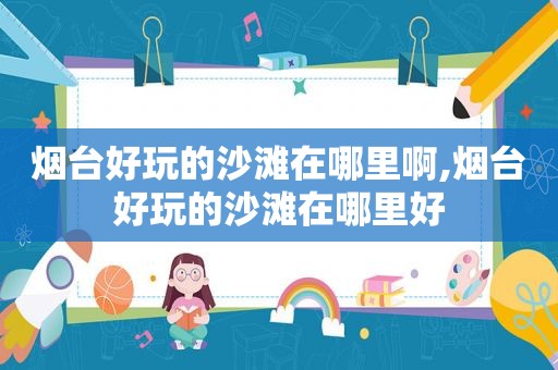 烟台好玩的沙滩在哪里啊,烟台好玩的沙滩在哪里好