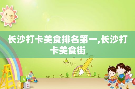 长沙打卡美食排名第一,长沙打卡美食街