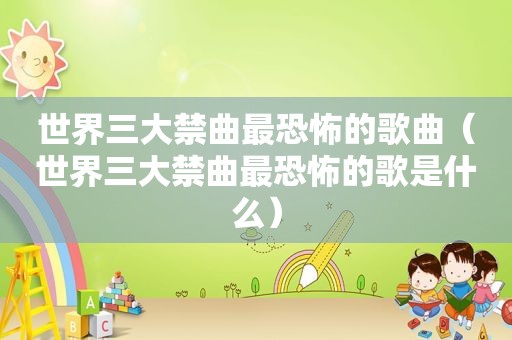 世界三大禁曲最恐怖的歌曲（世界三大禁曲最恐怖的歌是什么）