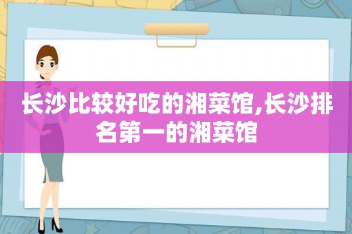 长 *** 较好吃的湘菜馆,长沙排名第一的湘菜馆