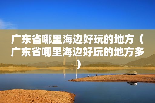 广东省哪里海边好玩的地方（广东省哪里海边好玩的地方多）