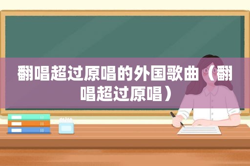 翻唱超过原唱的外国歌曲（翻唱超过原唱）