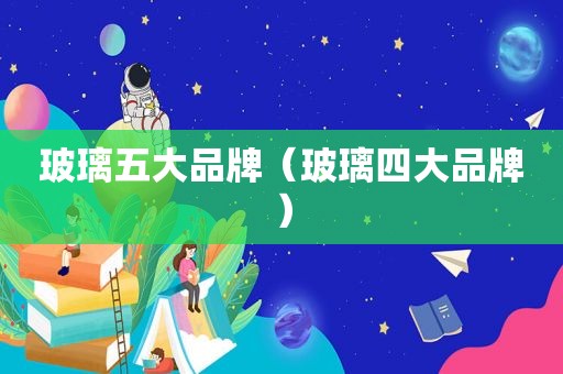 玻璃五大品牌（玻璃四大品牌）